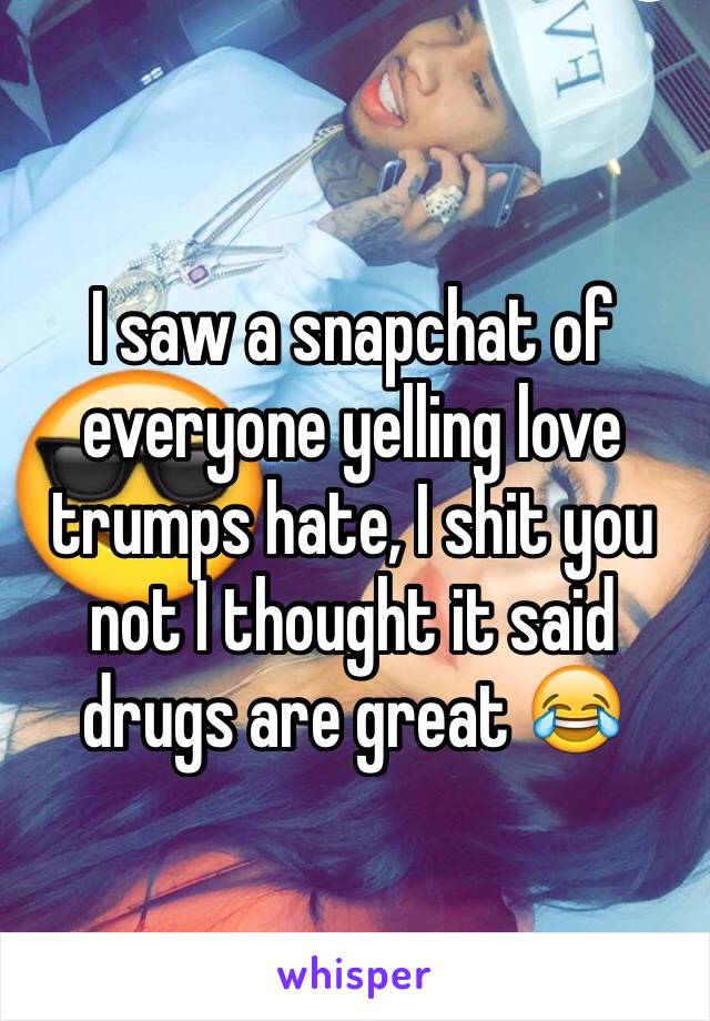 I saw a snapchat of everyone yelling love trumps hate, I shit you not I thought it said drugs are great 😂