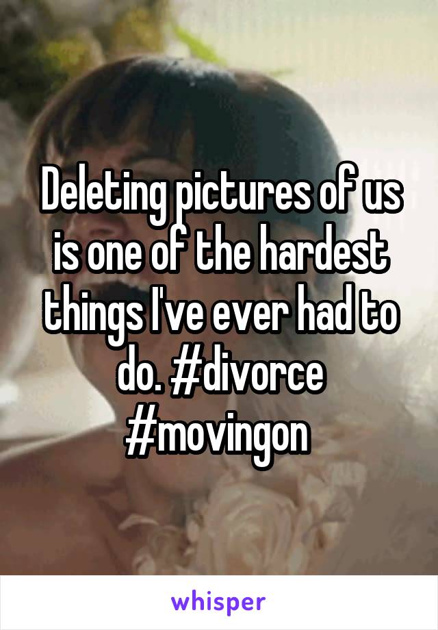 Deleting pictures of us is one of the hardest things I've ever had to do. #divorce #movingon 