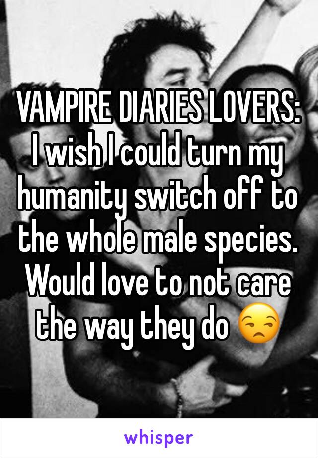 VAMPIRE DIARIES LOVERS:
I wish I could turn my
humanity switch off to the whole male species. Would love to not care the way they do 😒