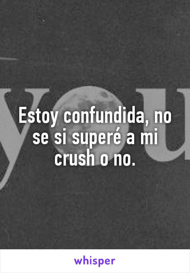 Estoy confundida, no se si superé a mi crush o no.