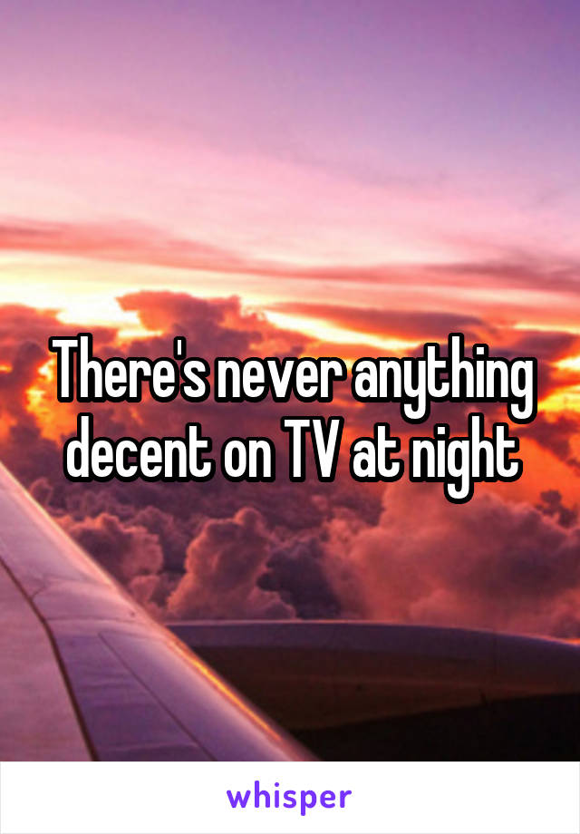 There's never anything decent on TV at night