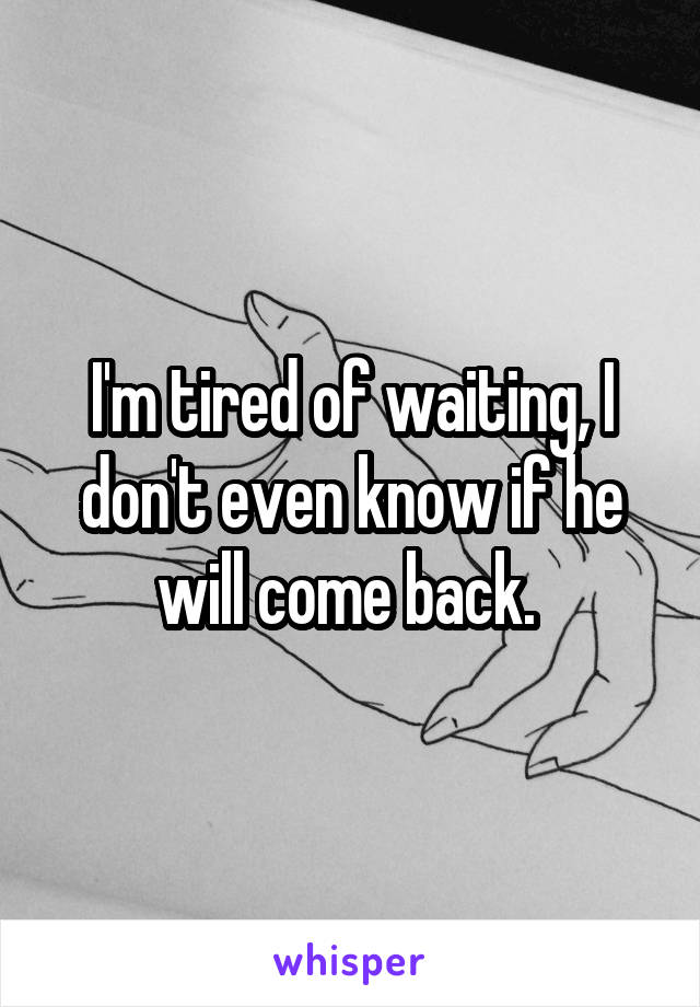 I'm tired of waiting, I don't even know if he will come back. 