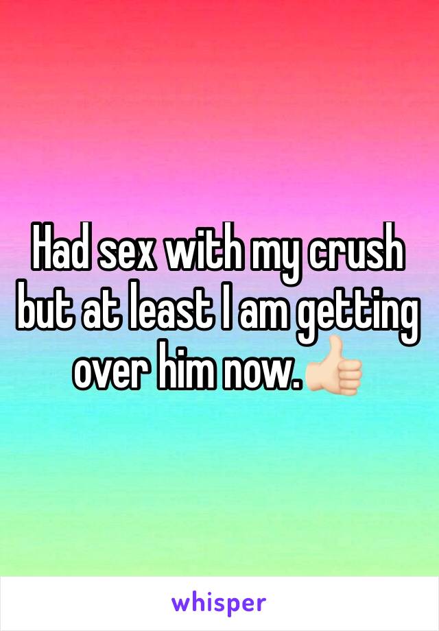 Had sex with my crush but at least I am getting over him now.👍🏻