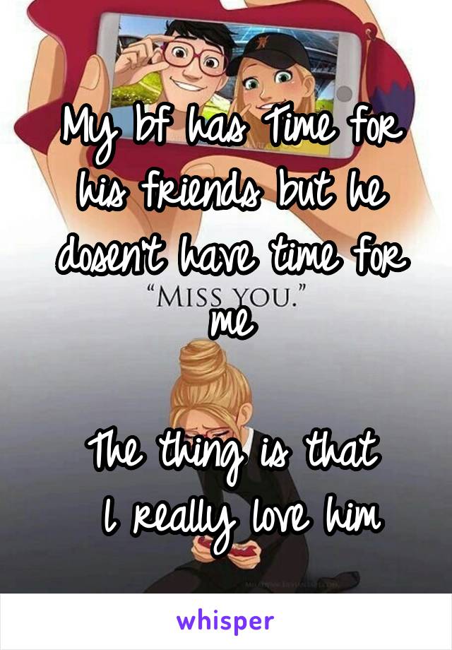 My bf has Time for his friends but he dosen't have time for me

The thing is that
 l really love him