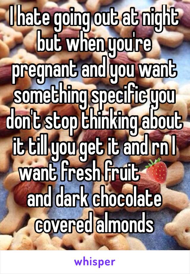 I hate going out at night but when you're pregnant and you want something specific you don't stop thinking about it till you get it and rn I want fresh fruit 🍓 and dark chocolate covered almonds 