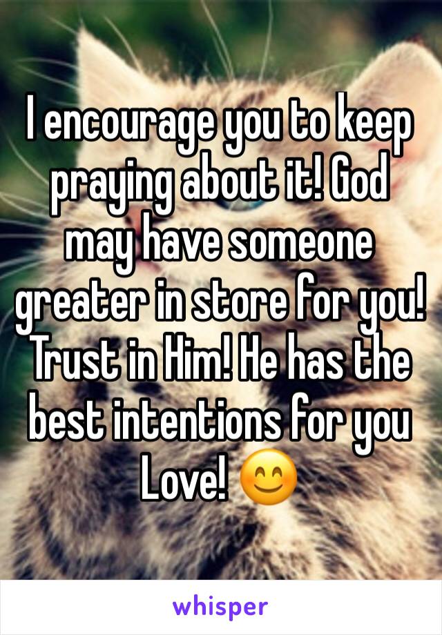 I encourage you to keep praying about it! God may have someone greater in store for you! Trust in Him! He has the best intentions for you Love! 😊