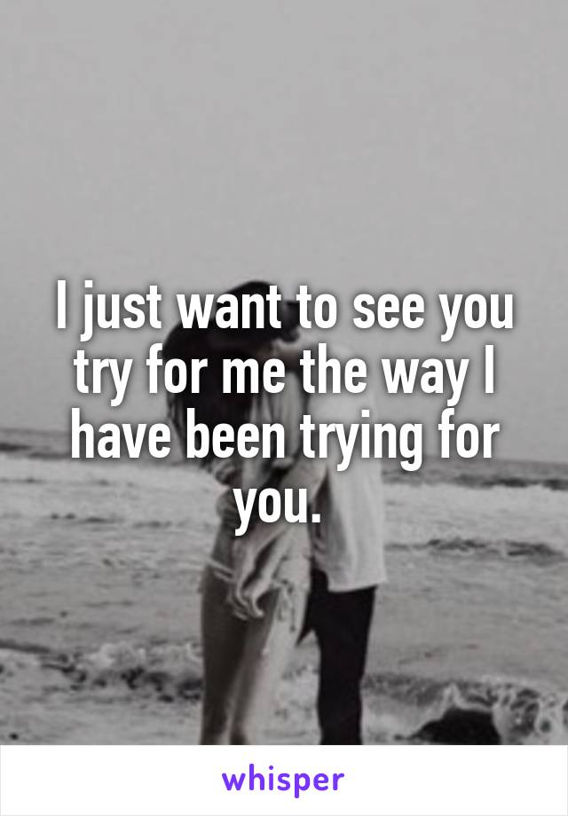 I just want to see you try for me the way I have been trying for you. 