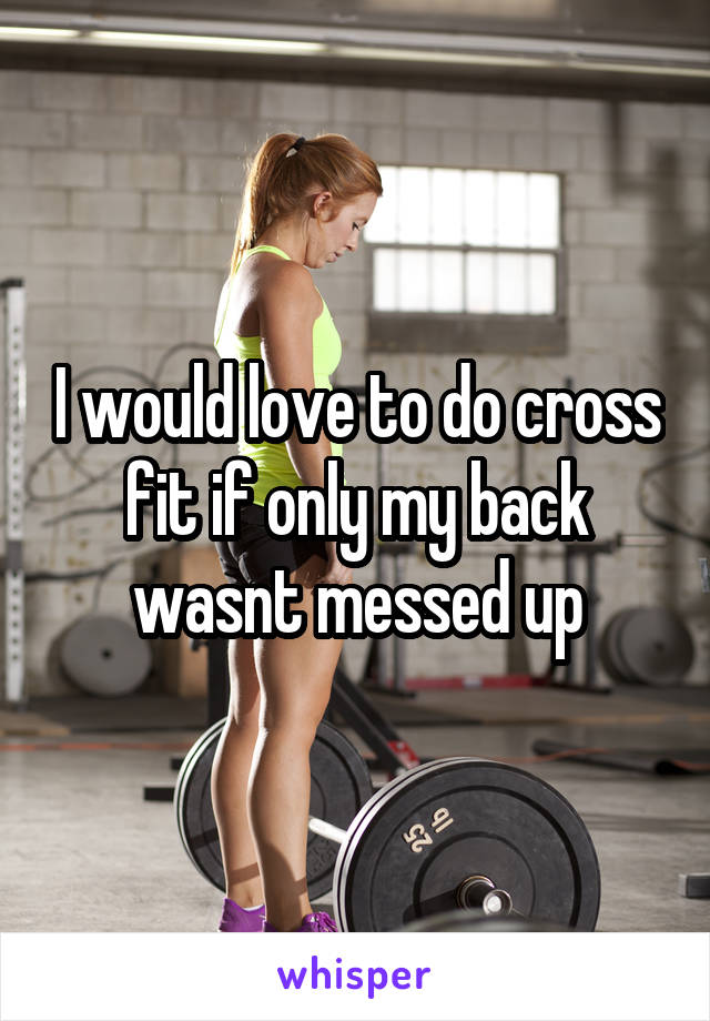 I would love to do cross fit if only my back wasnt messed up