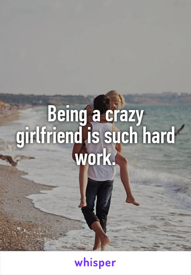 Being a crazy girlfriend is such hard work.