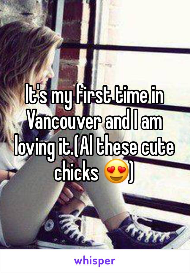 It's my first time in Vancouver and I am loving it.(Al these cute chicks 😍)