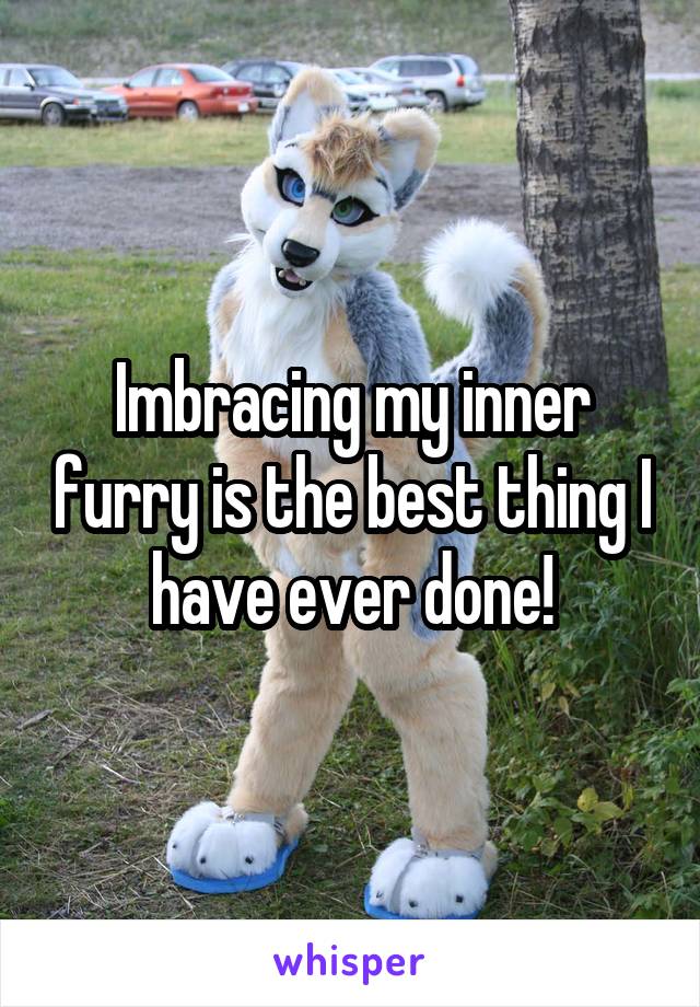 Imbracing my inner furry is the best thing I have ever done!