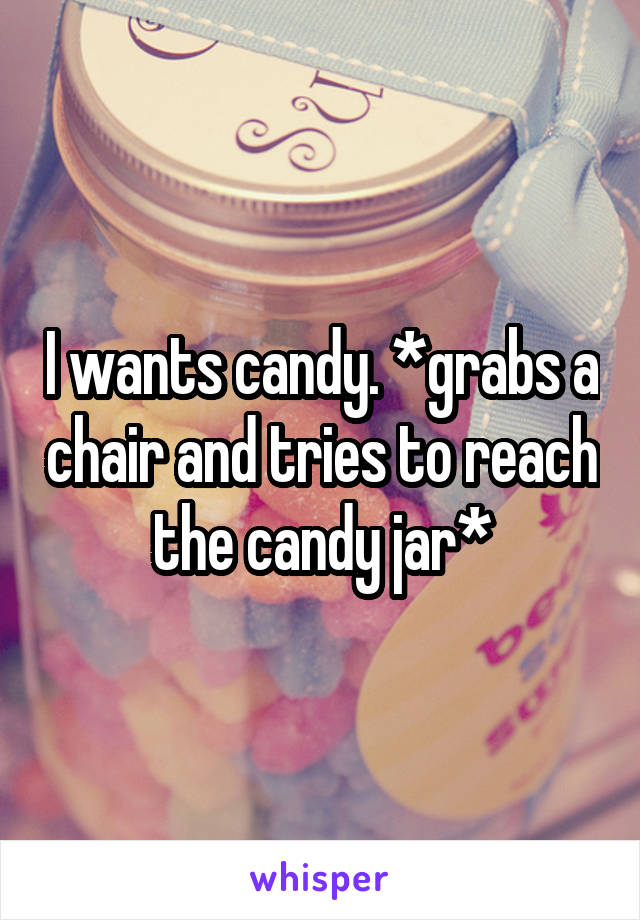 I wants candy. *grabs a chair and tries to reach the candy jar*