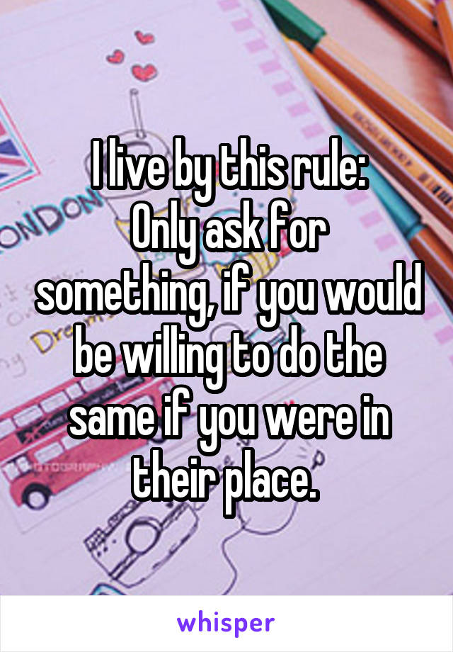 I live by this rule:
Only ask for something, if you would be willing to do the same if you were in their place. 