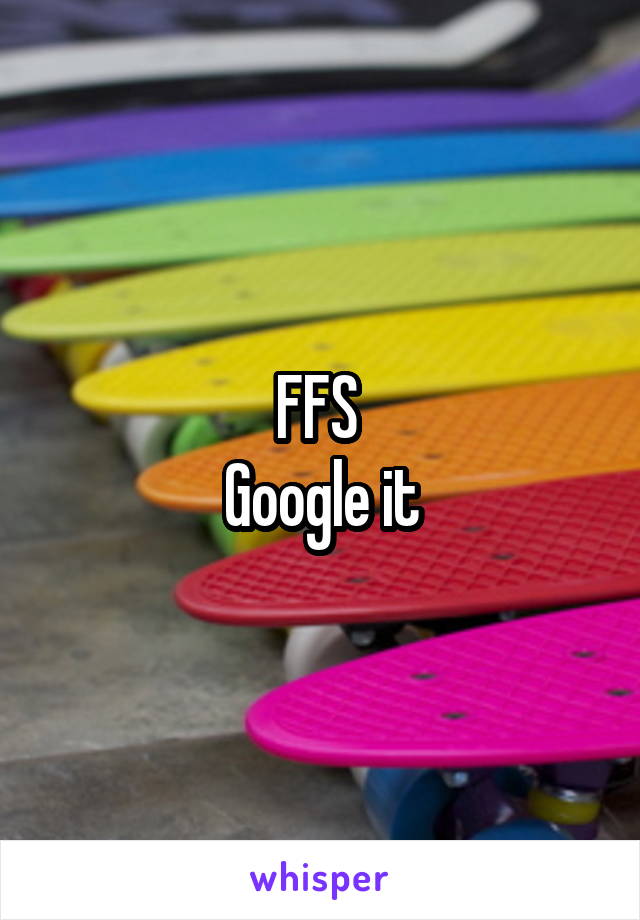 FFS 
Google it