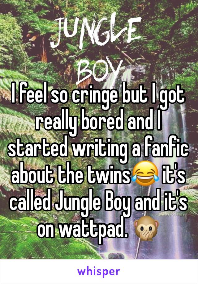 I feel so cringe but I got really bored and I started writing a fanfic about the twins😂 it's called Jungle Boy and it's on wattpad. 🙊