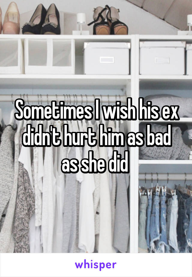 Sometimes I wish his ex didn't hurt him as bad as she did 