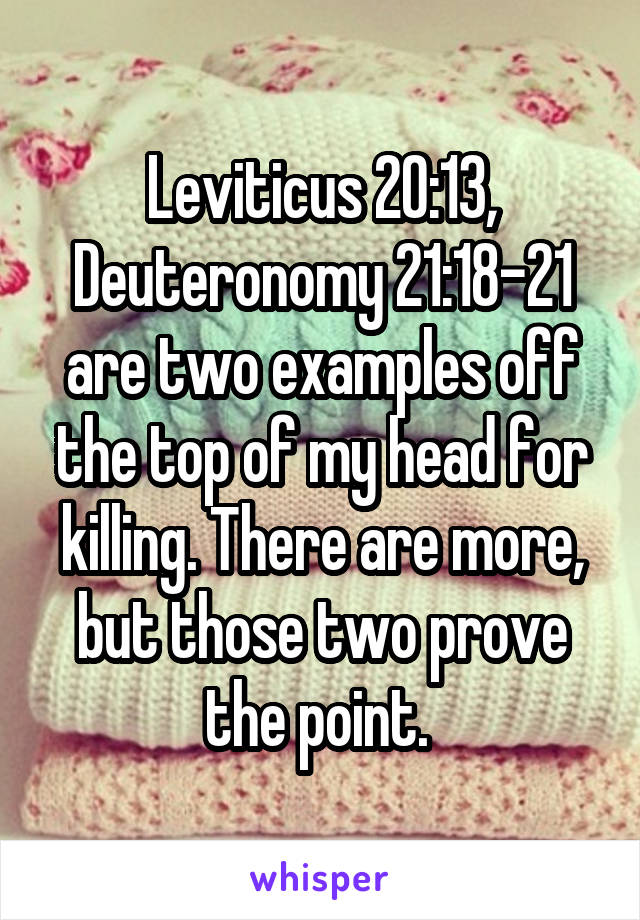 Leviticus 20:13, Deuteronomy 21:18-21 are two examples off the top of my head for killing. There are more, but those two prove the point. 