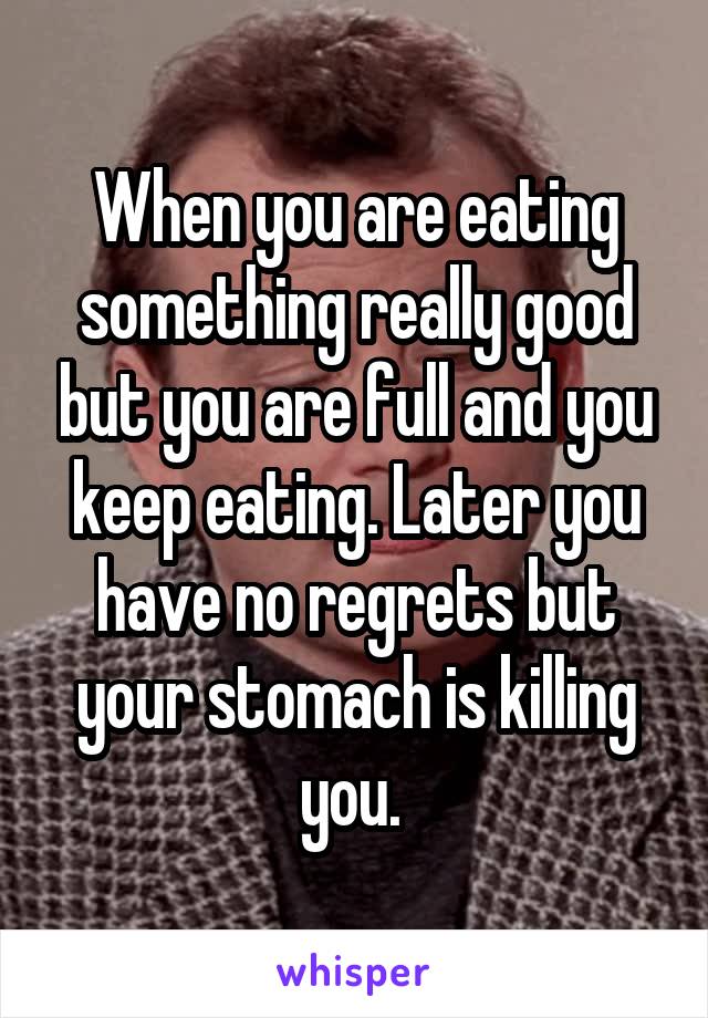 When you are eating something really good but you are full and you keep eating. Later you have no regrets but your stomach is killing you. 