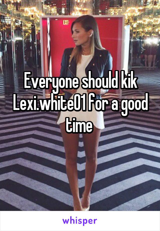 Everyone should kik Lexi.white01 for a good time 
