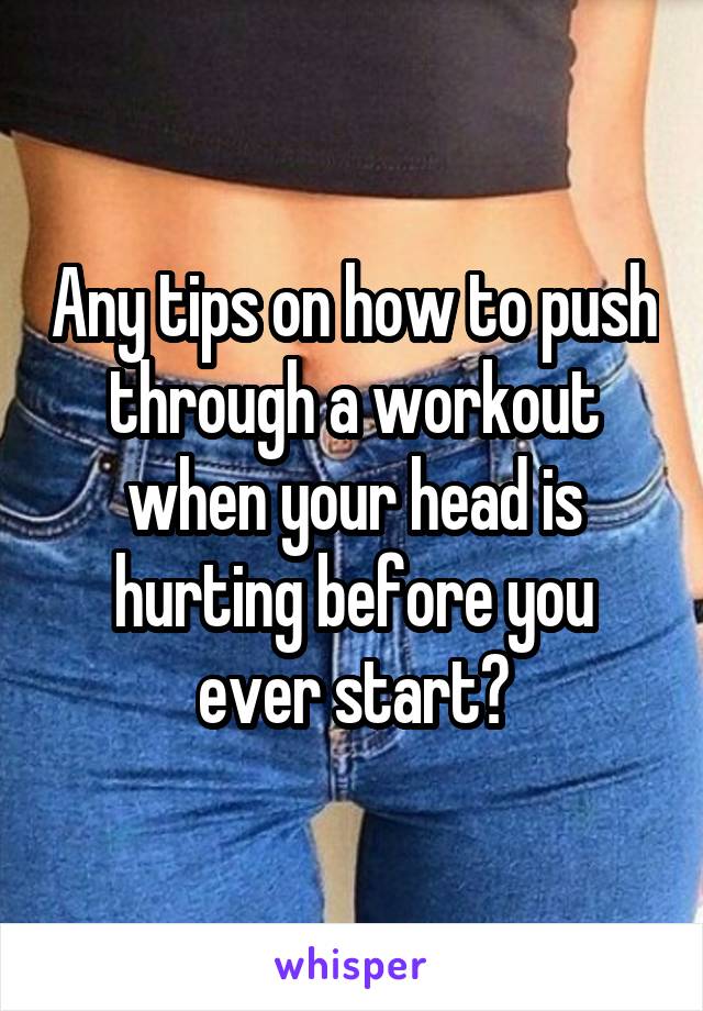 Any tips on how to push through a workout when your head is hurting before you ever start?