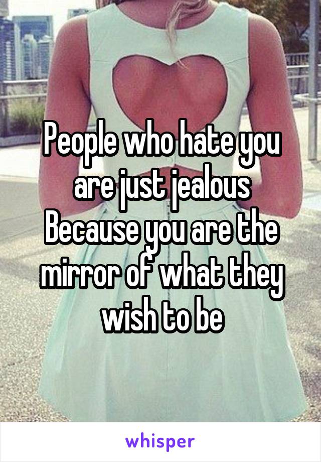 People who hate you are just jealous
Because you are the mirror of what they wish to be