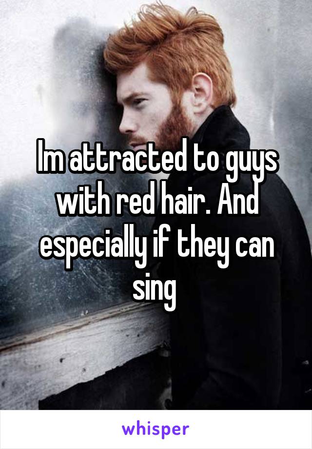 Im attracted to guys with red hair. And especially if they can sing 