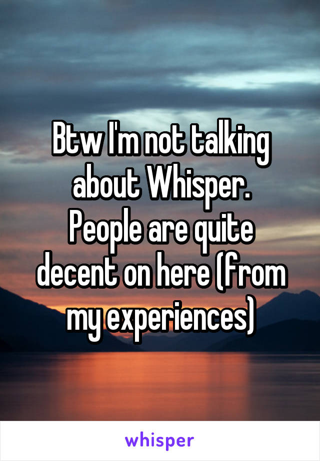 Btw I'm not talking about Whisper.
People are quite decent on here (from my experiences)