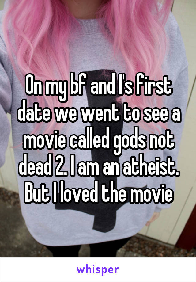 On my bf and I's first date we went to see a movie called gods not dead 2. I am an atheist. But I loved the movie