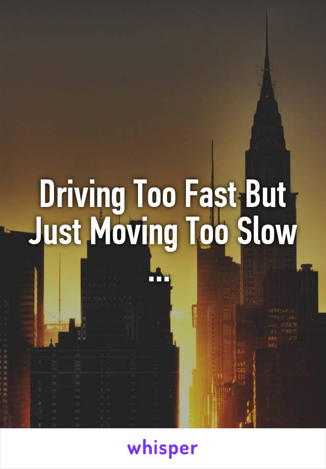 Driving Too Fast But
Just Moving Too Slow
... 