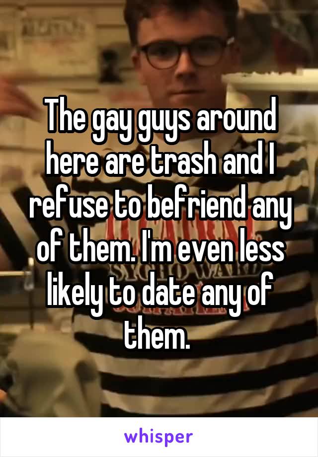 The gay guys around here are trash and I refuse to befriend any of them. I'm even less likely to date any of them. 