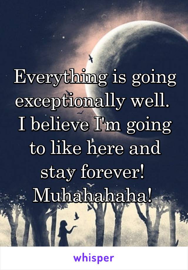 Everything is going exceptionally well. 
I believe I'm going to like here and stay forever! 
Muhahahaha! 