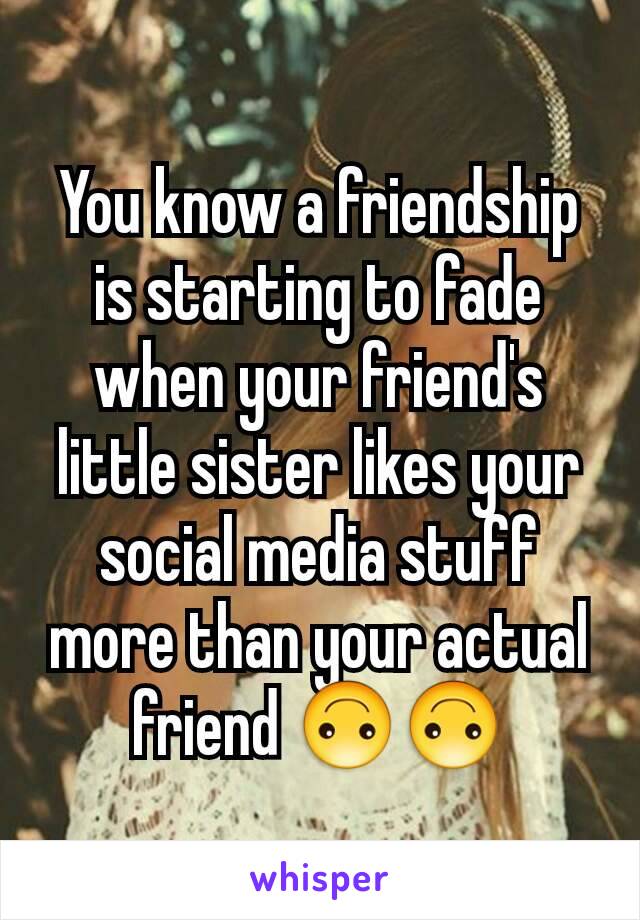 You know a friendship is starting to fade when your friend's little sister likes your social media stuff more than your actual friend 🙃🙃