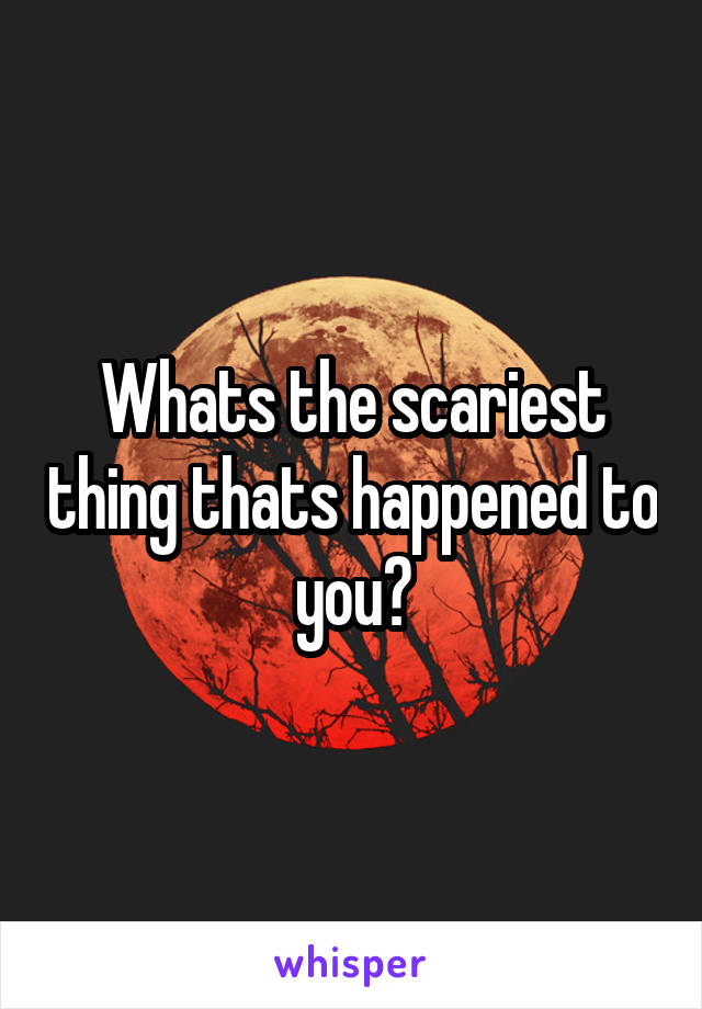 Whats the scariest thing thats happened to you?