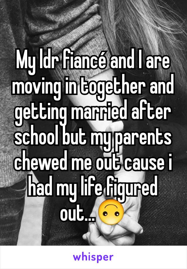 My ldr fiancé and I are moving in together and getting married after school but my parents chewed me out cause i had my life figured out...🙃