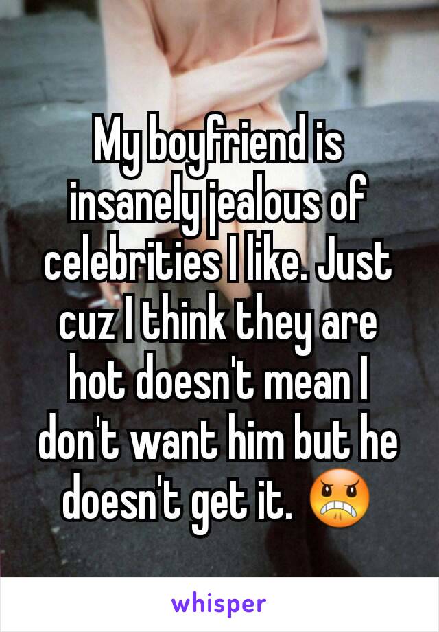 My boyfriend is insanely jealous of celebrities I like. Just cuz I think they are hot doesn't mean I don't want him but he doesn't get it. 😠