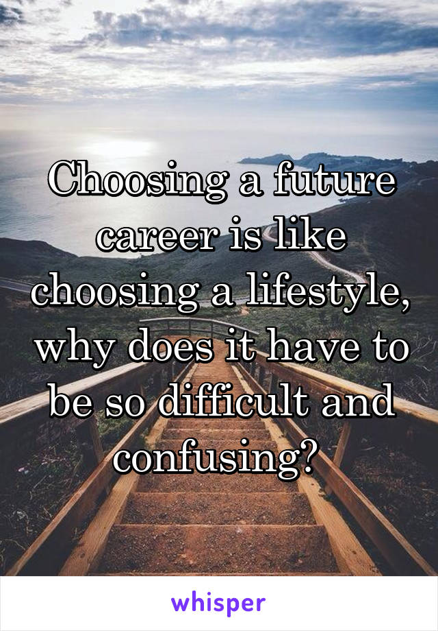 Choosing a future career is like choosing a lifestyle, why does it have to be so difficult and confusing? 