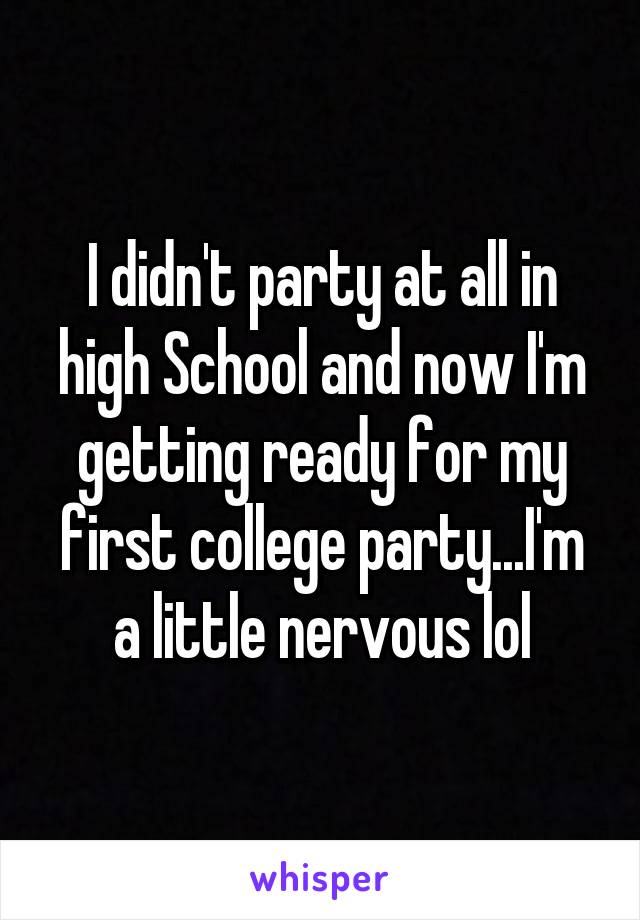 I didn't party at all in high School and now I'm getting ready for my first college party...I'm a little nervous lol