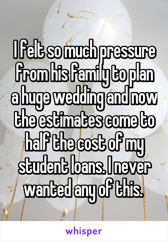 I felt so much pressure from his family to plan a huge wedding and now the estimates come to half the cost of my student loans. I never wanted any of this. 