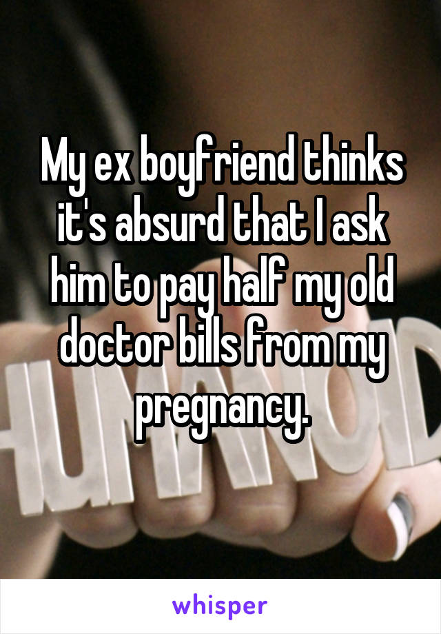 My ex boyfriend thinks it's absurd that I ask him to pay half my old doctor bills from my pregnancy.
