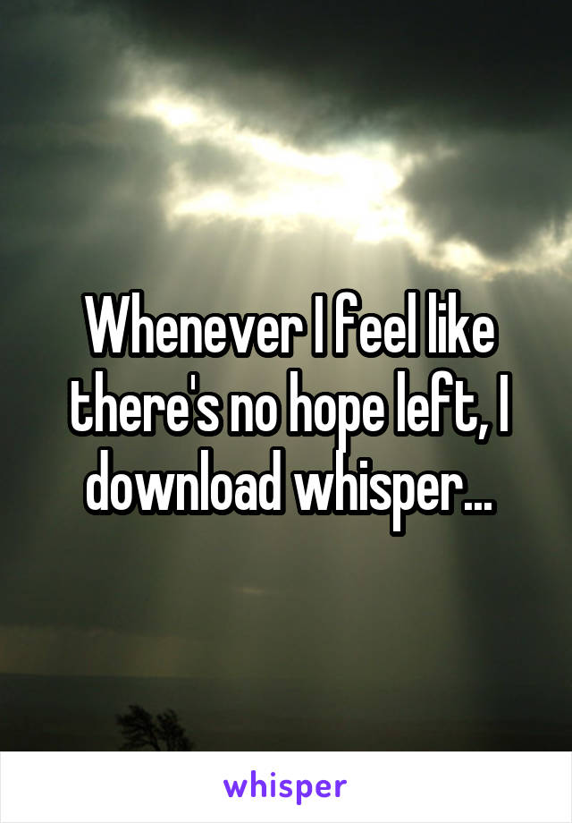 Whenever I feel like there's no hope left, I download whisper...