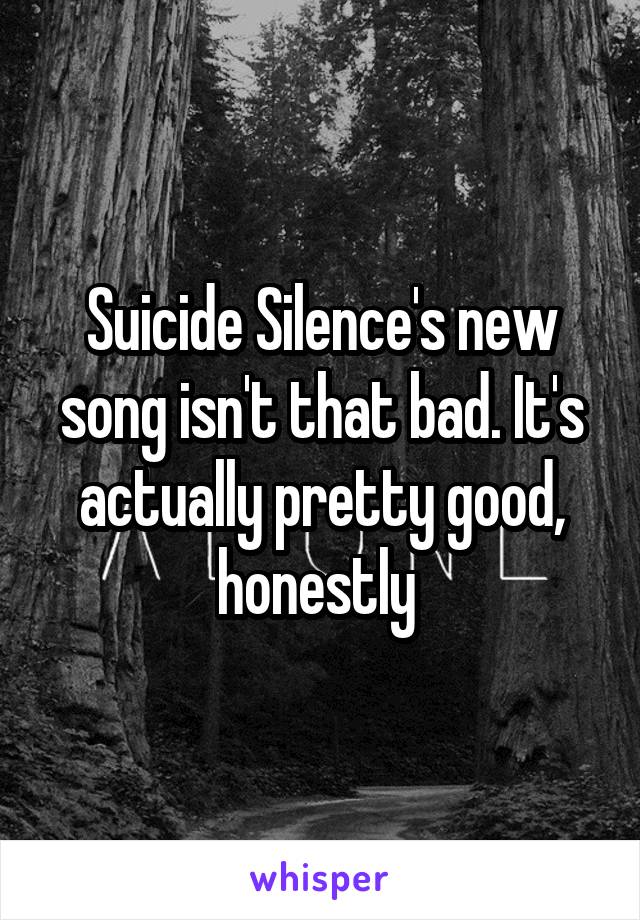 Suicide Silence's new song isn't that bad. It's actually pretty good, honestly 