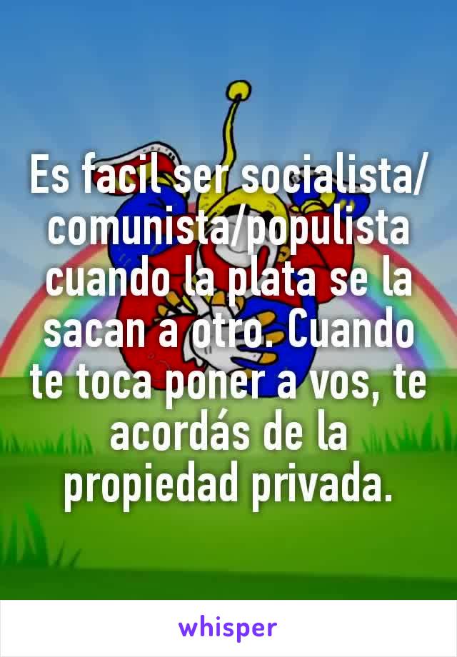 Es facil ser socialista/comunista/populista cuando la plata se la sacan a otro. Cuando te toca poner a vos, te acordás de la propiedad privada.