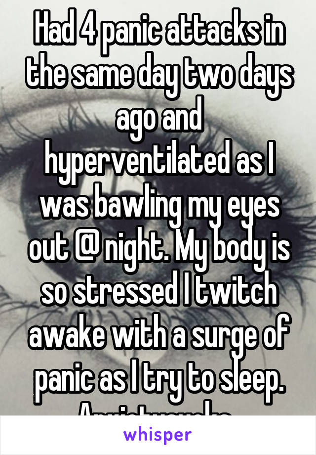 Had 4 panic attacks in the same day two days ago and hyperventilated as I was bawling my eyes out @ night. My body is so stressed I twitch awake with a surge of panic as I try to sleep. Anxietysucks. 