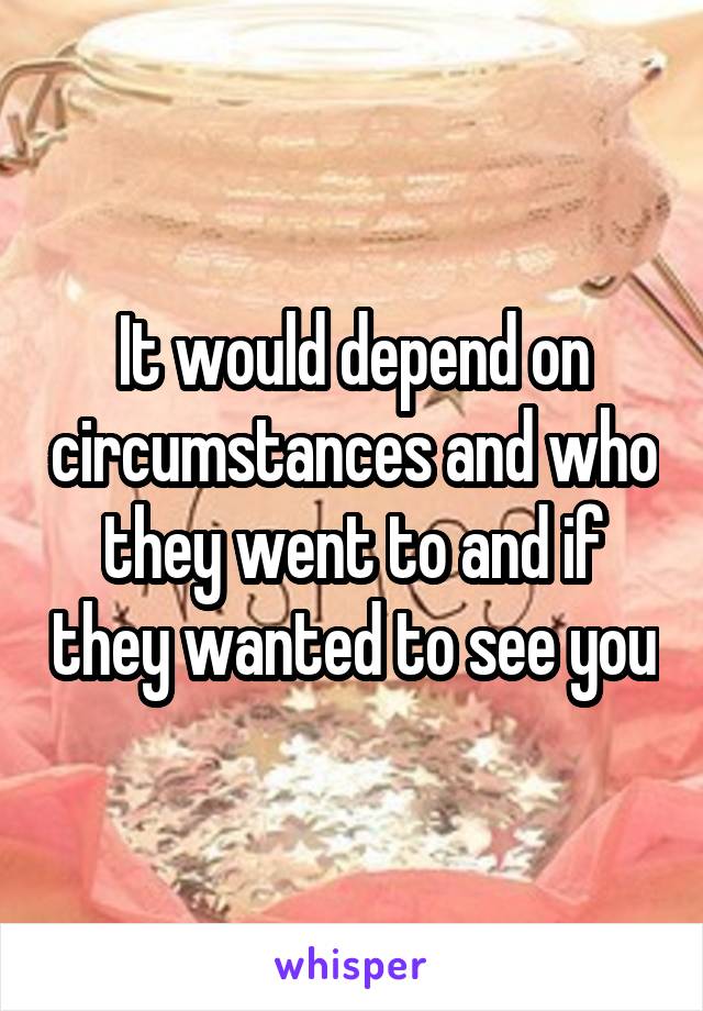 It would depend on circumstances and who they went to and if they wanted to see you