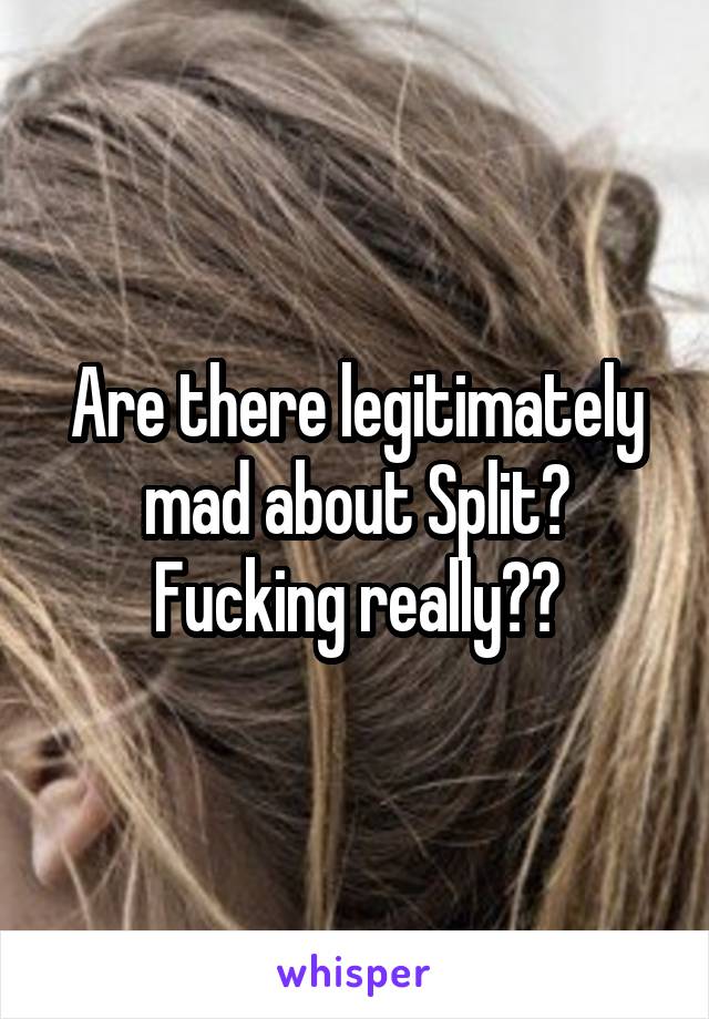 Are there legitimately mad about Split? Fucking really??