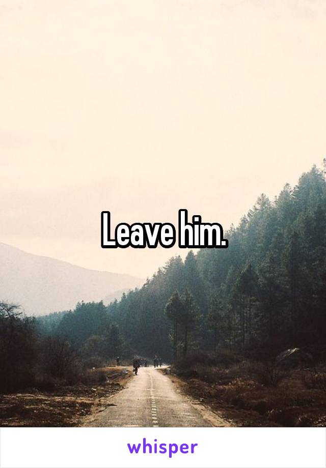 Leave him.