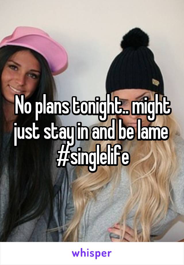 No plans tonight.. might just stay in and be lame 
 #singlelife 