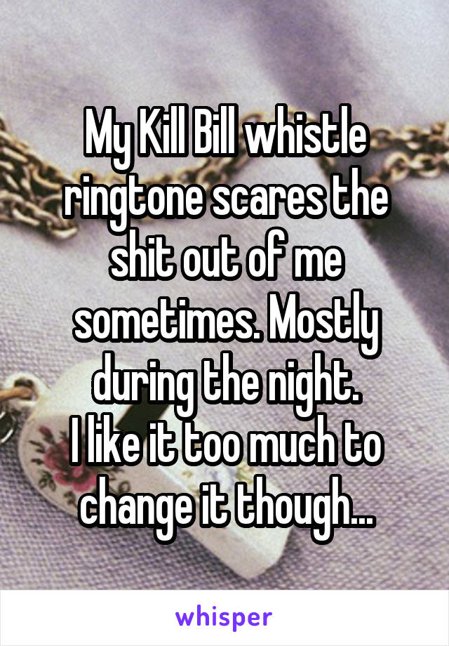 My Kill Bill whistle ringtone scares the shit out of me sometimes. Mostly during the night.
I like it too much to change it though...