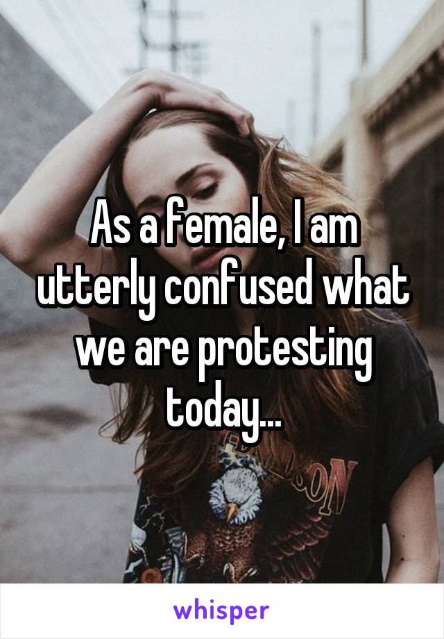 As a female, I am utterly confused what we are protesting today...