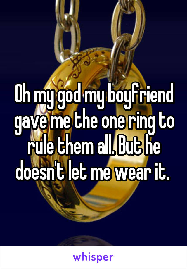 Oh my god my boyfriend gave me the one ring to rule them all. But he doesn't let me wear it. 